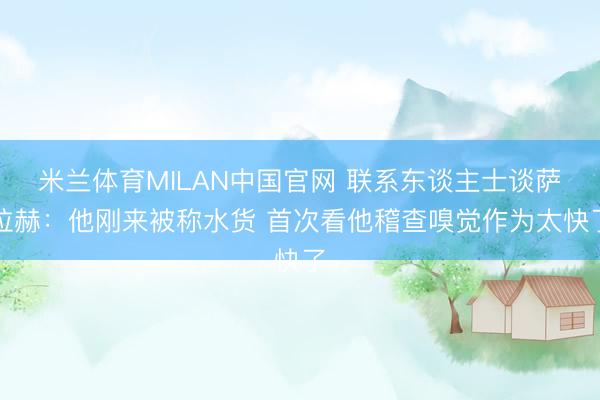 米兰体育MILAN中国官网 联系东谈主士谈萨拉赫：他刚来被称水货 首次看他稽查嗅觉作为太快了