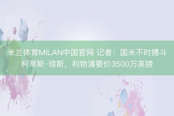 米兰体育MILAN中国官网 记者:国米不时搏斗柯蒂斯·琼斯,利物浦要价3500万英镑