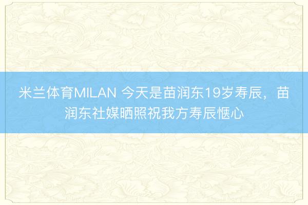 米兰体育MILAN 今天是苗润东19岁寿辰,苗润东社媒晒照祝我方寿辰惬心