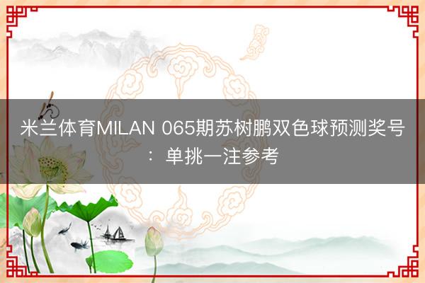 米兰体育MILAN 065期苏树鹏双色球预测奖号：单挑一注参