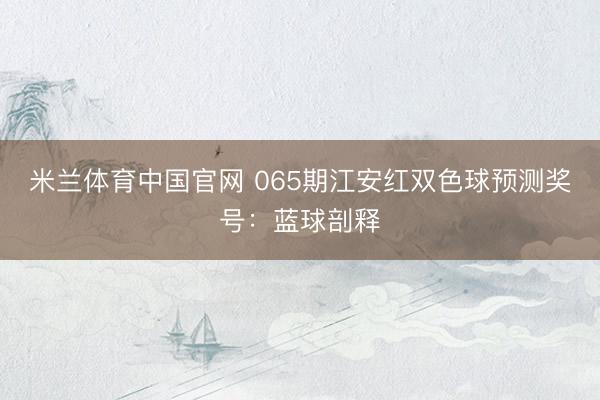 米兰体育中国官网 065期江安红双色球预测奖号：蓝球剖释