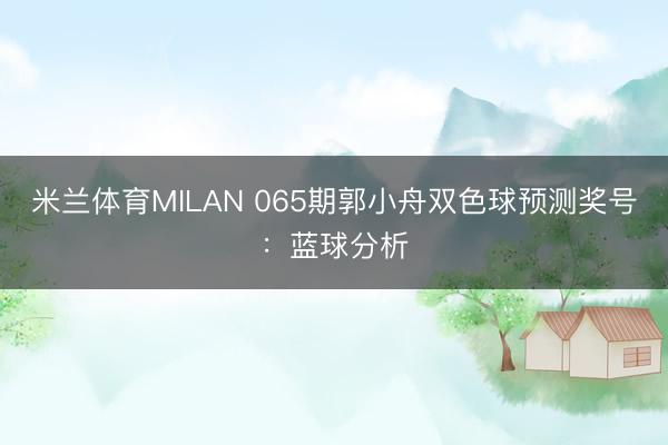 米兰体育MILAN 065期郭小舟双色球预测奖号：蓝球分析