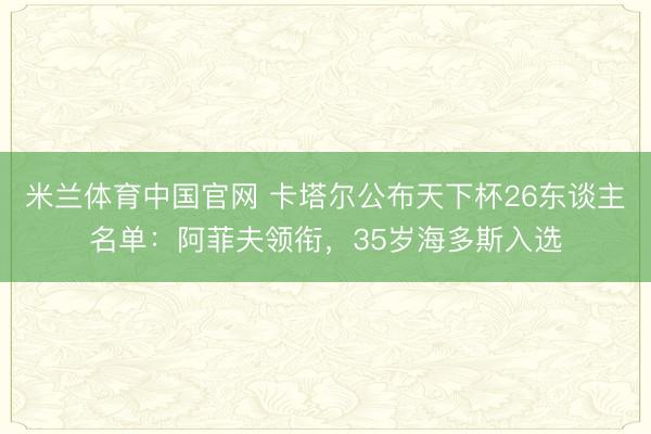 米兰体育中国官网 卡塔尔公布天下杯26东谈主名单:阿菲夫领衔,35岁海多斯入选