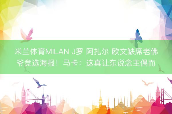 米兰体育MILAN J罗 阿扎尔 欧文缺席老佛爷竞选海报！马卡：这真让东说念主偶而