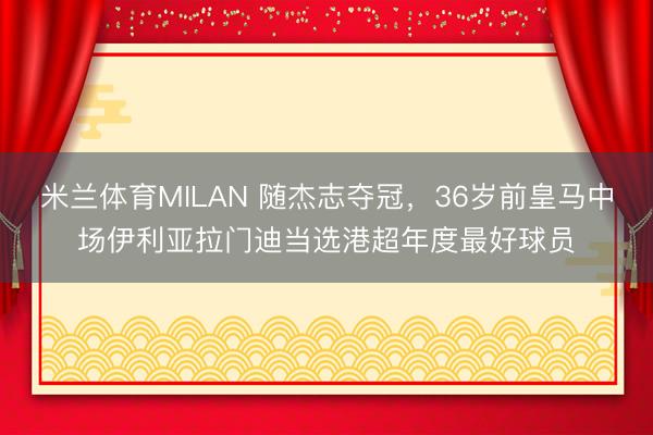 米兰体育MILAN 随杰志夺冠，36岁前皇马中场伊利亚拉门迪当选港超年度最好球员