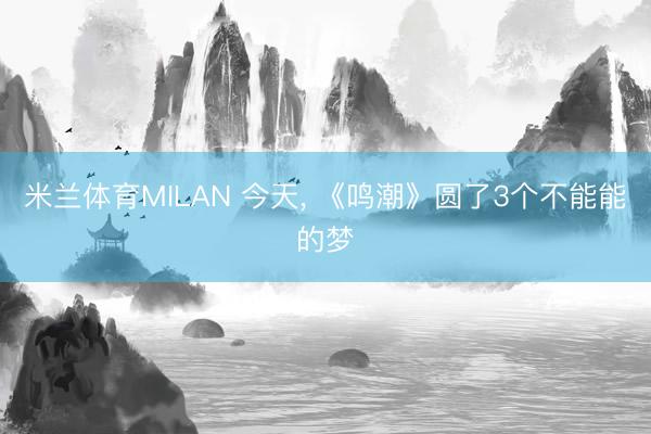 米兰体育MILAN 今天， 《鸣潮》圆了3个不能能的梦