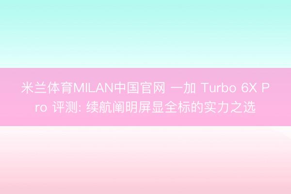 米兰体育MILAN中国官网 一加 Turbo 6X Pro 评测: 续航阐明屏显全标的实力之选