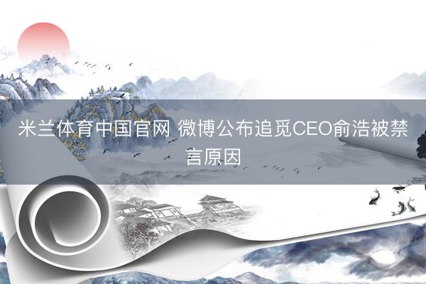 米兰体育中国官网 微博公布追觅CEO俞浩被禁言原因