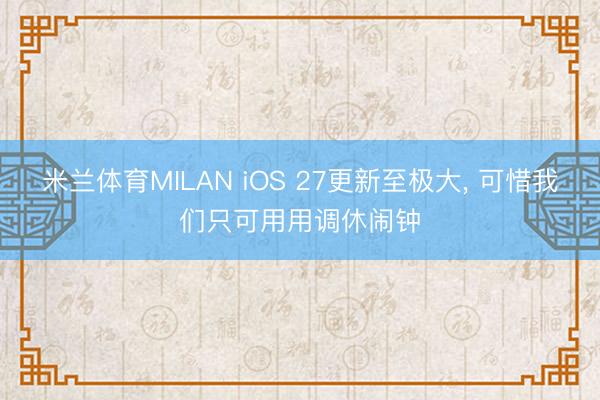 米兰体育MILAN iOS 27更新至极大, 可惜我们只可用用调休闹钟
