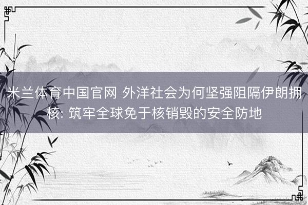米兰体育中国官网 外洋社会为何坚强阻隔伊朗拥核: 筑牢全球免于核销毁的安全防地