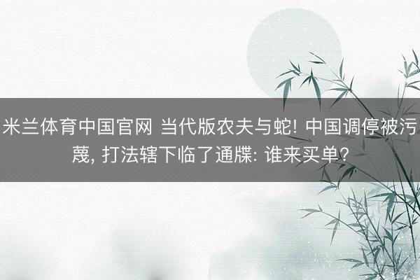 米兰体育中国官网 当代版农夫与蛇! 中国调停被污蔑， 打法辖下临了通牒: 谁来买单?