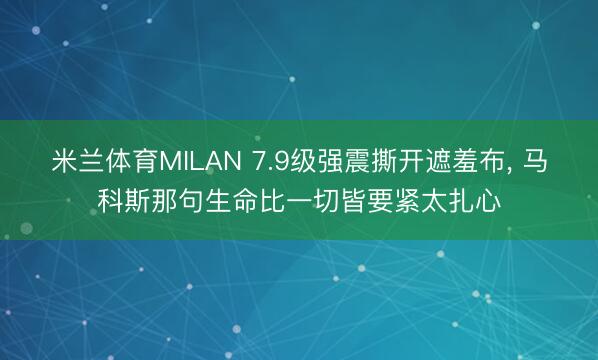 米兰体育MILAN 7.9级强震撕开遮羞布, 马科斯那句生命比一切皆要紧太扎心