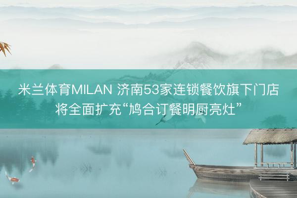 米兰体育MILAN 济南53家连锁餐饮旗下门店将全面扩充“鸠合订餐明厨亮灶”