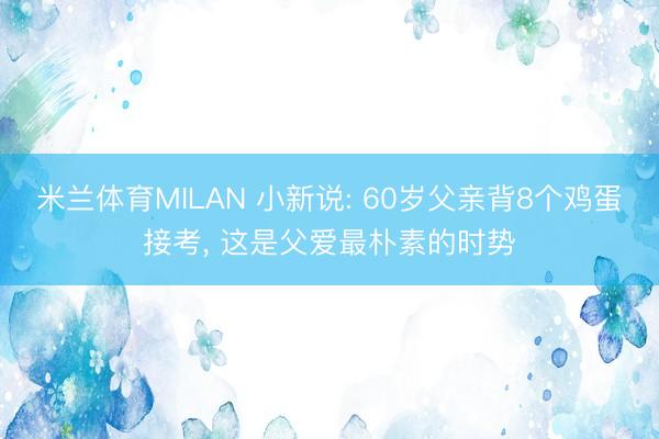 米兰体育MILAN 小新说: 60岁父亲背8个鸡蛋接考， 这是父爱最朴素的时势