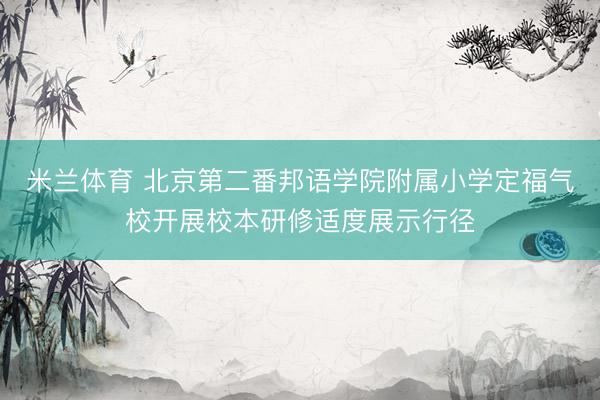 米兰体育 北京第二番邦语学院附属小学定福气校开展校本研修适度展示行径
