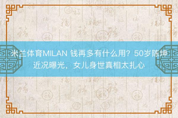 米兰体育MILAN 钱再多有什么用？50岁陈坤近况曝光，女儿身世真相太扎心