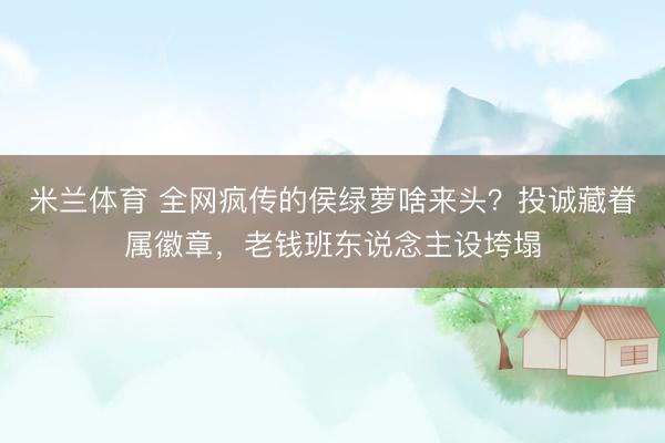 米兰体育 全网疯传的侯绿萝啥来头？投诚藏眷属徽章，老钱班东说念主设垮塌