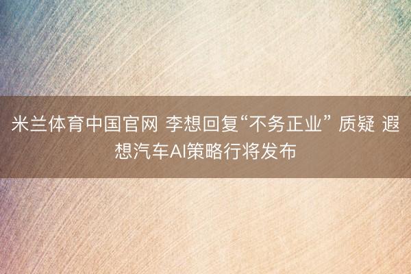 米兰体育中国官网 李想回复“不务正业” 质疑 遐想汽车AI策略行将发布