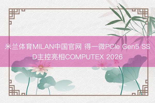 米兰体育MILAN中国官网 得一微PCIe Gen5 SSD主控亮相COMPUTEX 2026