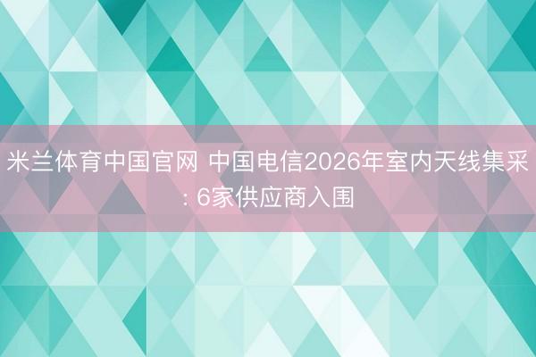 米兰体育中国官网 中国电信2026年室内天线集采: 6家供应商入围