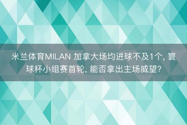 米兰体育MILAN 加拿大场均进球不及1个， 寰球杯小组赛首轮， 能否拿出主场威望?