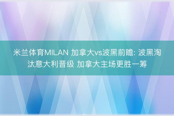 米兰体育MILAN 加拿大vs波黑前瞻: 波黑淘汰意大利晋级 加拿大主场更胜一筹