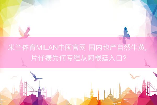 米兰体育MILAN中国官网 国内也产自然牛黄， 片仔癀为何专程从阿根廷入口?