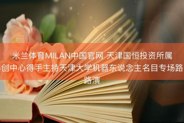 米兰体育MILAN中国官网 天津国恒投资所属科创中心得手主持天津大学机器东说念主名目专场路演
