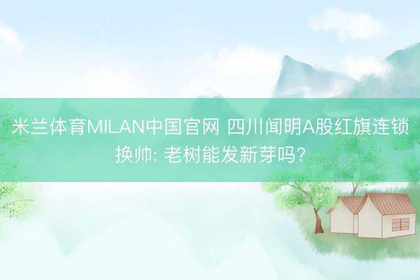 米兰体育MILAN中国官网 四川闻明A股红旗连锁换帅: 老树能发新芽吗?