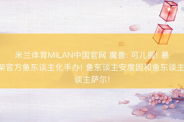 米兰体育MILAN中国官网 魔兽: 可儿握! 暴雪上架官方鱼东谈主化手办! 鱼东谈主安度因和鱼东谈主萨尔!