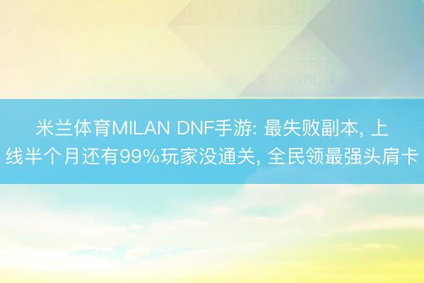 米兰体育MILAN DNF手游: 最失败副本， 上线半个月还有99%玩家没通关， 全民领最强头肩卡