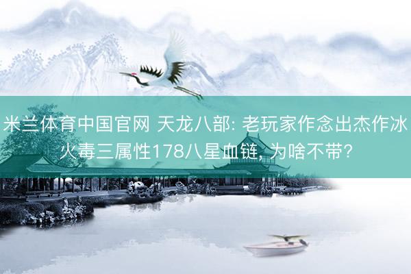 米兰体育中国官网 天龙八部: 老玩家作念出杰作冰火毒三属性178八星血链, 为啥不带?
