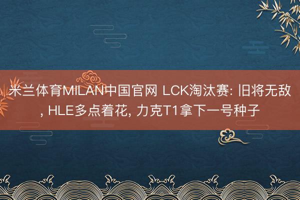 米兰体育MILAN中国官网 LCK淘汰赛: 旧将无敌， HLE多点着花， 力克T1拿下一号种子