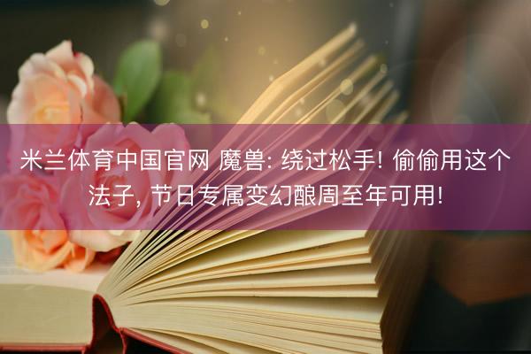 米兰体育中国官网 魔兽: 绕过松手! 偷偷用这个法子， 节日专属变幻酿周至年可用!