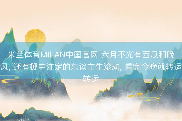 米兰体育MILAN中国官网 六月不光有西瓜和晚风, 还有掷中注定的东谈主生滚动, 看完今晚就转运