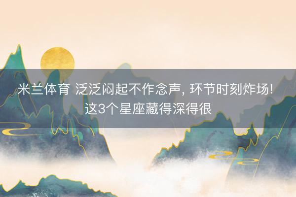 米兰体育 泛泛闷起不作念声, 环节时刻炸场! 这3个星座藏得深得很