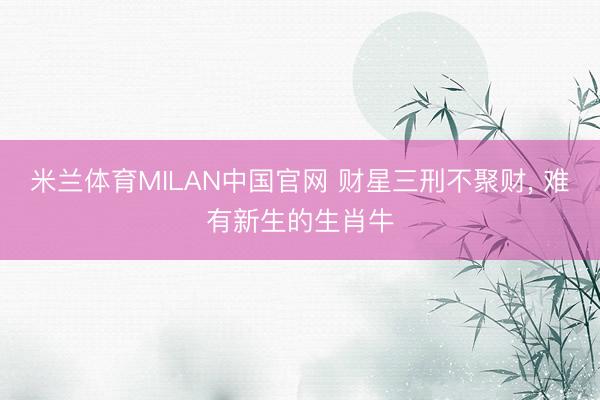 米兰体育MILAN中国官网 财星三刑不聚财, 难有新生的生肖牛