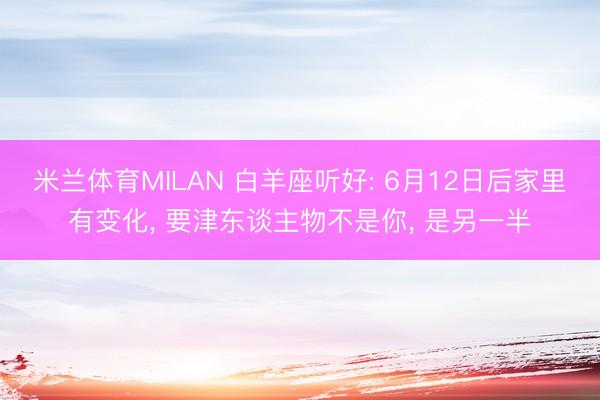米兰体育MILAN 白羊座听好: 6月12日后家里有变化, 要津东谈主物不是你, 是另一半