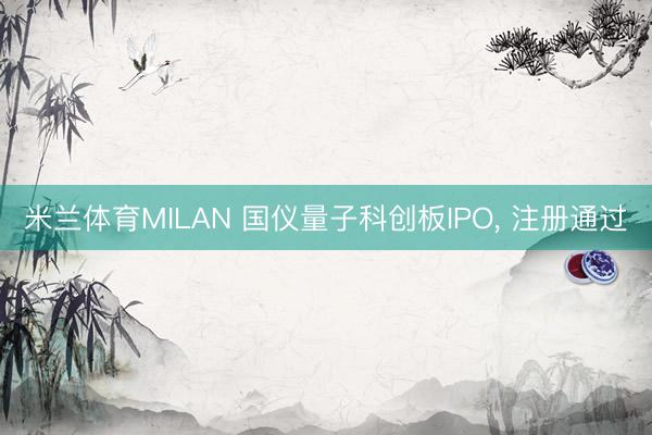 米兰体育MILAN 国仪量子科创板IPO， 注册通过