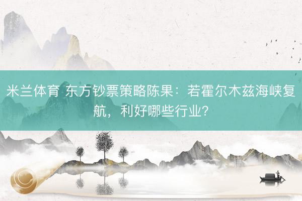 米兰体育 东方钞票策略陈果：若霍尔木兹海峡复航，利好哪些行业？