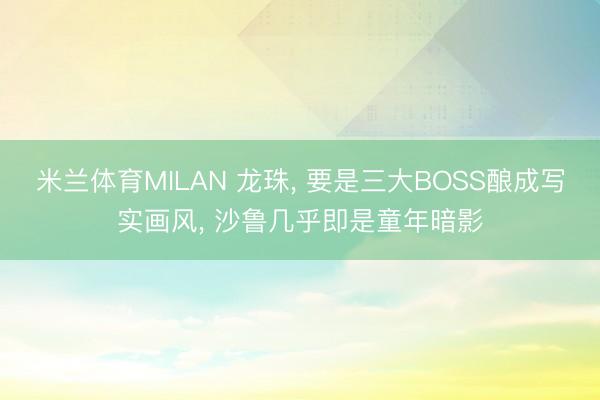 米兰体育MILAN 龙珠， 要是三大BOSS酿成写实画风， 沙鲁几乎即是童年暗影