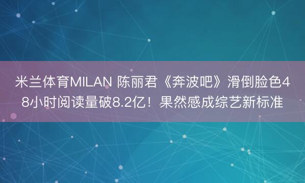 米兰体育MILAN 陈丽君《奔波吧》滑倒脸色48小时阅读量破8.2亿!果然感成综艺新标准