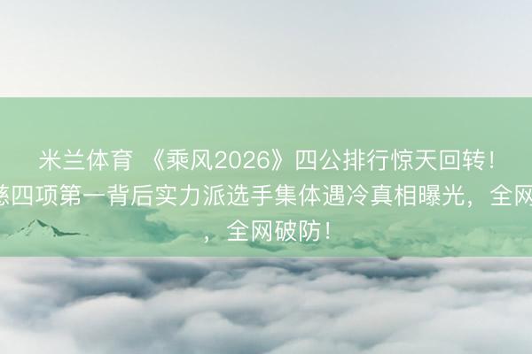 米兰体育 《乘风2026》四公排行惊天回转！曾沛慈四项第一背后实力派选手集体遇冷真相曝光，全网破防！