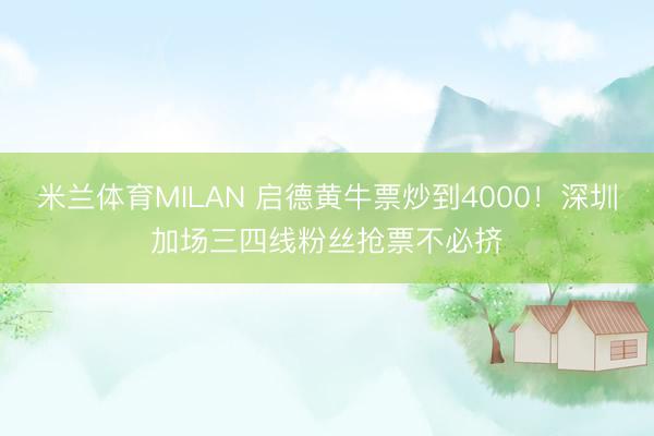 米兰体育MILAN 启德黄牛票炒到4000！深圳加场三四线粉丝抢票不必挤
