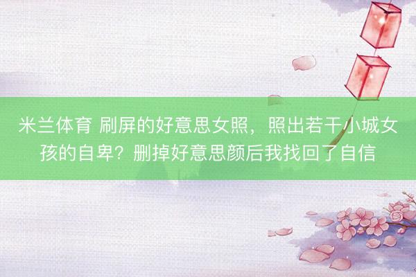米兰体育 刷屏的好意思女照，照出若干小城女孩的自卑？删掉好意思颜后我找回了自信