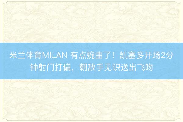 米兰体育MILAN 有点婉曲了！凯塞多开场2分钟射门打偏，朝敌手见识送出飞吻
