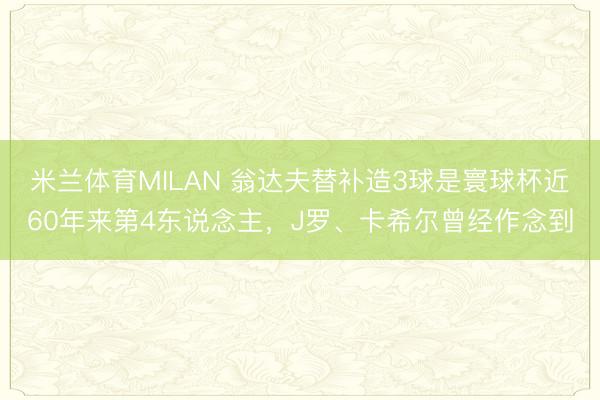 米兰体育MILAN 翁达夫替补造3球是寰球杯近60年来第4东说念主，J罗、卡希尔曾经作念到