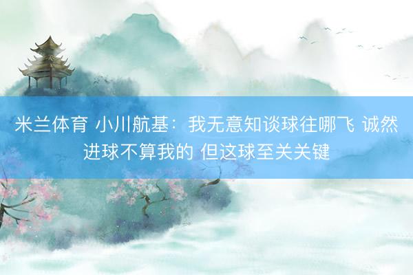 米兰体育 小川航基:我无意知谈球往哪飞 诚然进球不算我的 但这球至关关键
