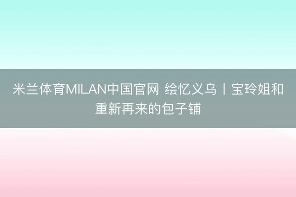 米兰体育MILAN中国官网 绘忆义乌丨宝玲姐和重新再来的包子铺