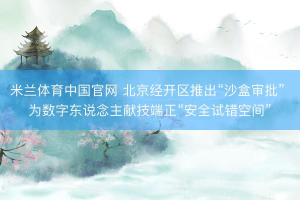 米兰体育中国官网 北京经开区推出“沙盒审批” 为数字东说念主献技端正“安全试错空间”